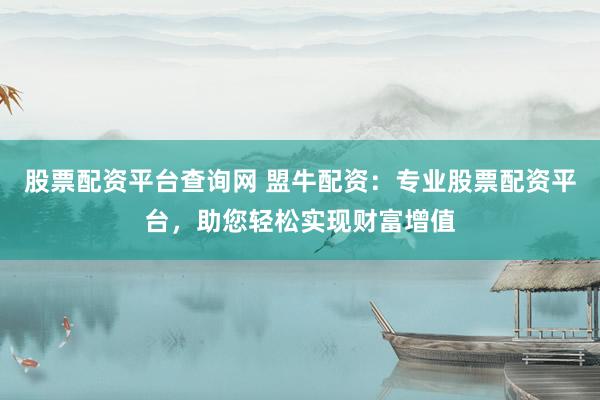 股票配资平台查询网 盟牛配资：专业股票配资平台，助您轻松实现财富增值