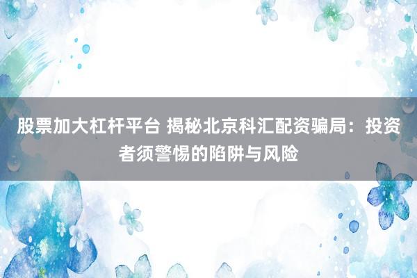 股票加大杠杆平台 揭秘北京科汇配资骗局：投资者须警惕的陷阱与风险