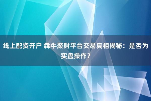 线上配资开户 犇牛聚财平台交易真相揭秘：是否为实盘操作？