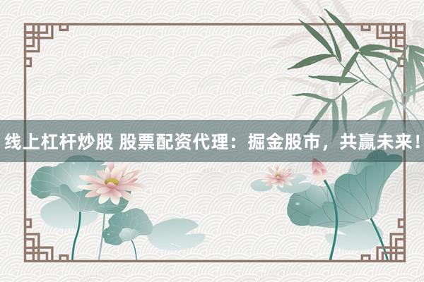 线上杠杆炒股 股票配资代理：掘金股市，共赢未来！
