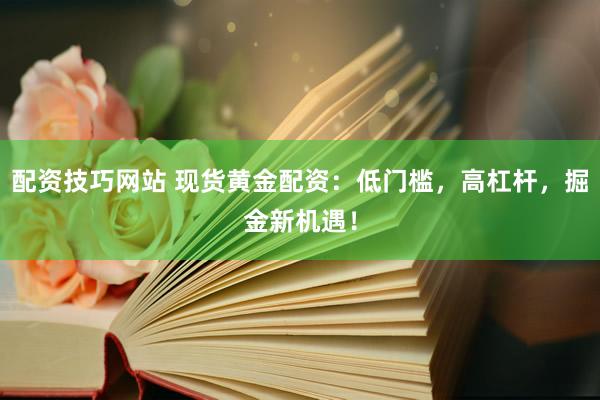 配资技巧网站 现货黄金配资：低门槛，高杠杆，掘金新机遇！