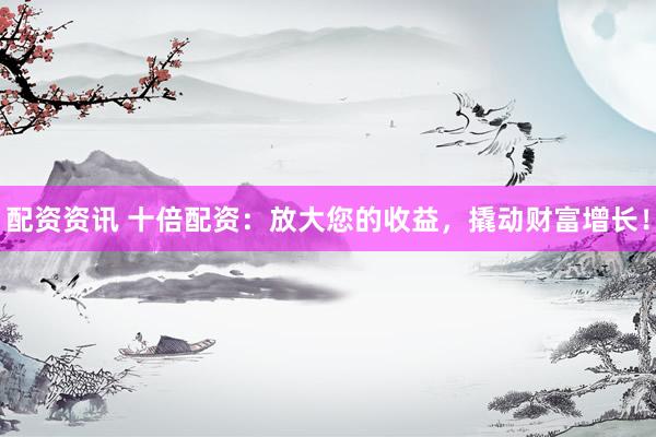 配资资讯 十倍配资：放大您的收益，撬动财富增长！