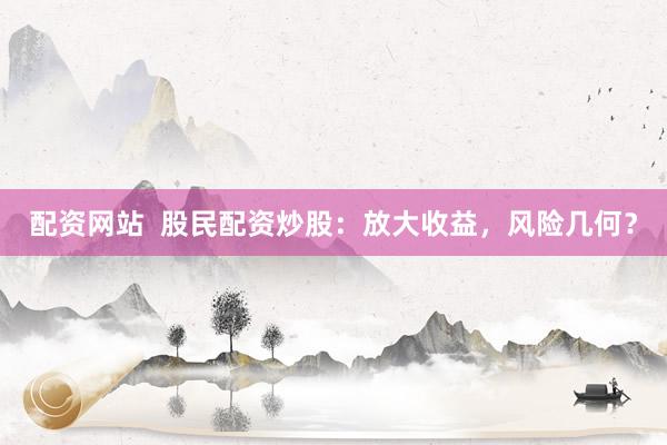 配资网站  股民配资炒股：放大收益，风险几何？