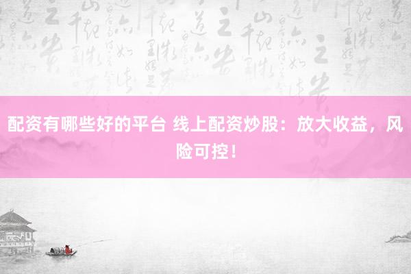 配资有哪些好的平台 线上配资炒股：放大收益，风险可控！