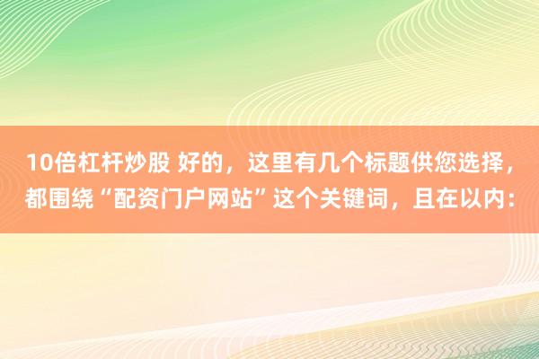 10倍杠杆炒股 好的，这里有几个标题供您选择，都围绕“配资门户网站”这个关键词，且在以内：