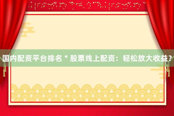 国内配资平台排名 * 股票线上配资：轻松放大收益？