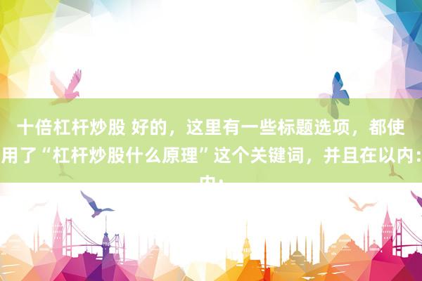 十倍杠杆炒股 好的，这里有一些标题选项，都使用了“杠杆炒股什么原理”这个关键词，并且在以内：