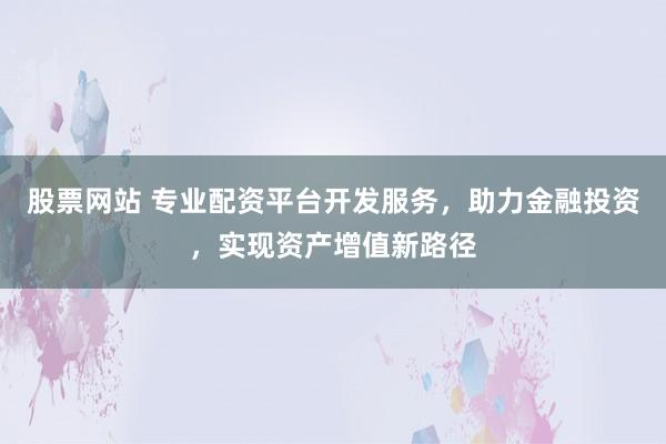 股票网站 专业配资平台开发服务，助力金融投资，实现资产增值新路径