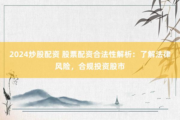 2024炒股配资 股票配资合法性解析：了解法律风险，合规投资股市