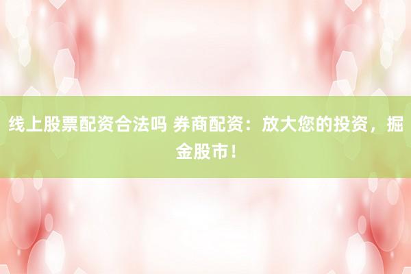 线上股票配资合法吗 券商配资：放大您的投资，掘金股市！