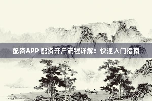 配资APP 配资开户流程详解：快速入门指南