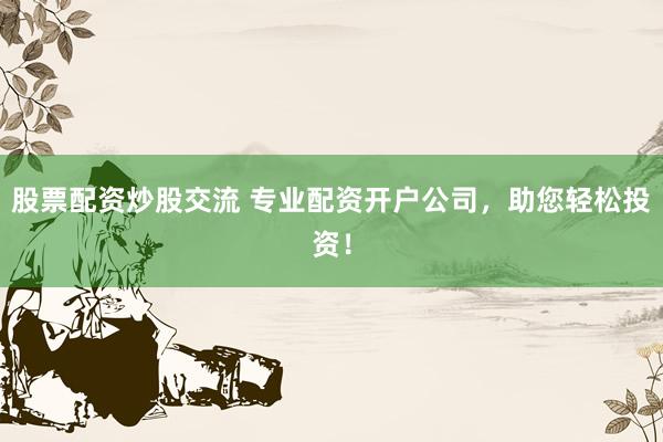 股票配资炒股交流 专业配资开户公司，助您轻松投资！