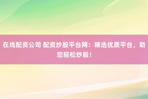 在线配资公司 配资炒股平台网：精选优质平台，助您轻松炒股！