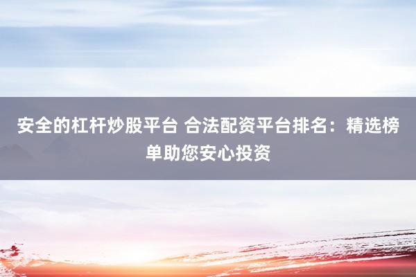 安全的杠杆炒股平台 合法配资平台排名：精选榜单助您安心投资