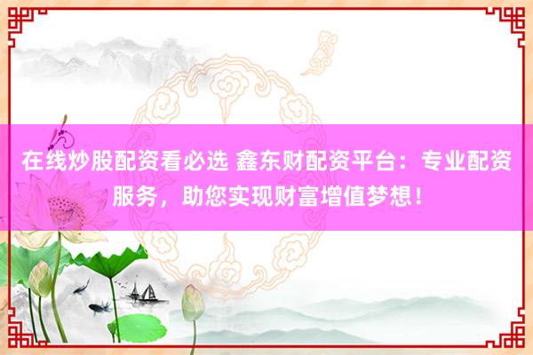 在线炒股配资看必选 鑫东财配资平台：专业配资服务，助您实现财富增值梦想！