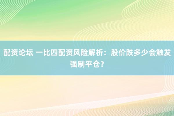 配资论坛 一比四配资风险解析：股价跌多少会触发强制平仓？