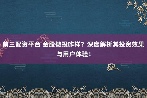 前三配资平台 金股微投咋样？深度解析其投资效果与用户体验！