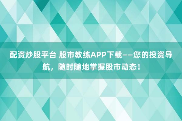 配资炒股平台 股市教练APP下载——您的投资导航，随时随地掌握股市动态！