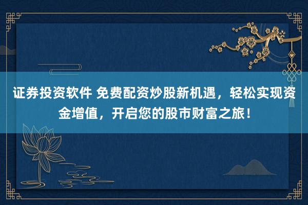 证券投资软件 免费配资炒股新机遇，轻松实现资金增值，开启您的股市财富之旅！