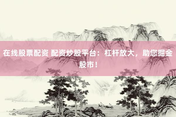 在线股票配资 配资炒股平台：杠杆放大，助您掘金股市！