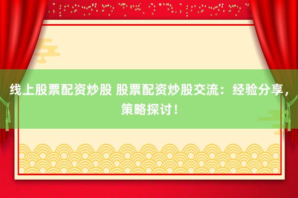 线上股票配资炒股 股票配资炒股交流：经验分享，策略探讨！