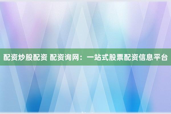配资炒股配资 配资询网：一站式股票配资信息平台