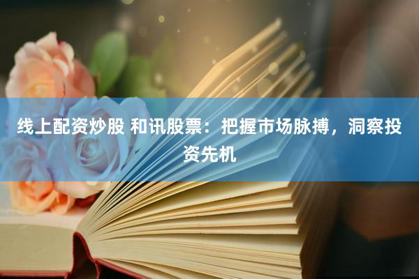 线上配资炒股 和讯股票：把握市场脉搏，洞察投资先机