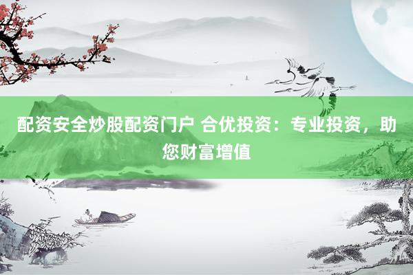 配资安全炒股配资门户 合优投资：专业投资，助您财富增值