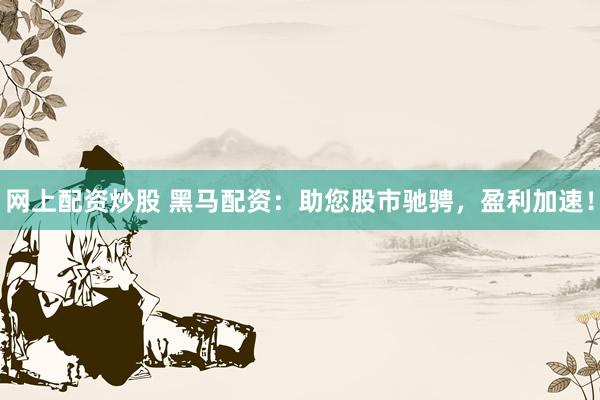 网上配资炒股 黑马配资：助您股市驰骋，盈利加速！