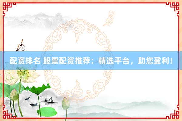 配资排名 股票配资推荐：精选平台，助您盈利！