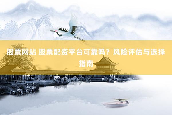 股票网站 股票配资平台可靠吗？风险评估与选择指南