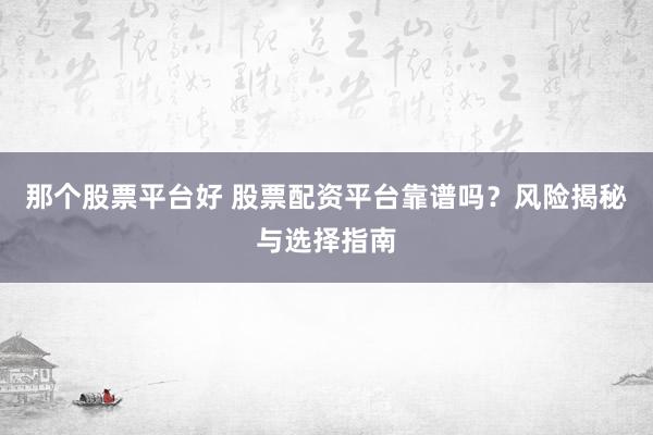 那个股票平台好 股票配资平台靠谱吗？风险揭秘与选择指南