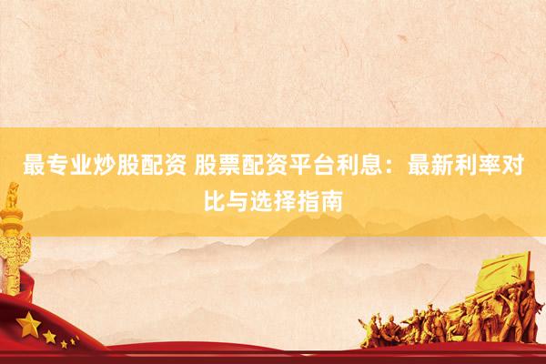 最专业炒股配资 股票配资平台利息：最新利率对比与选择指南