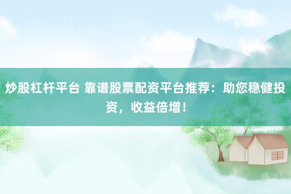 炒股杠杆平台 靠谱股票配资平台推荐：助您稳健投资，收益倍增！