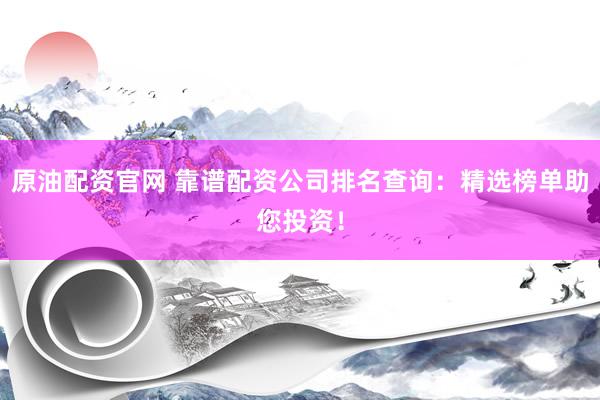 原油配资官网 靠谱配资公司排名查询：精选榜单助您投资！
