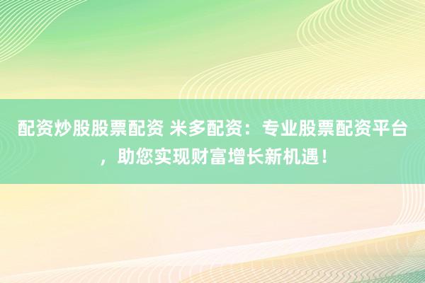 配资炒股股票配资 米多配资：专业股票配资平台，助您实现财富增长新机遇！