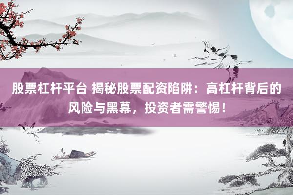 股票杠杆平台 揭秘股票配资陷阱：高杠杆背后的风险与黑幕，投资者需警惕！