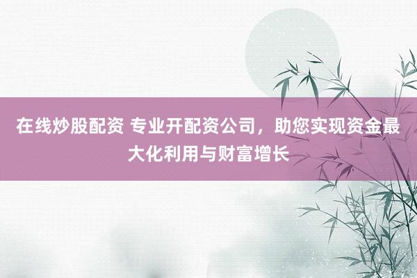 在线炒股配资 专业开配资公司，助您实现资金最大化利用与财富增长