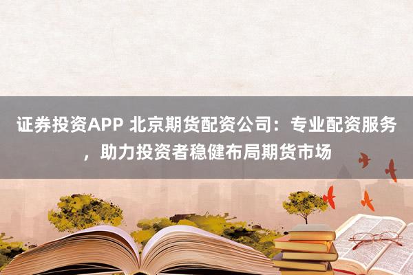 证券投资APP 北京期货配资公司：专业配资服务，助力投资者稳健布局期货市场