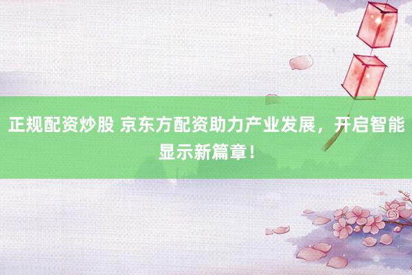 正规配资炒股 京东方配资助力产业发展，开启智能显示新篇章！