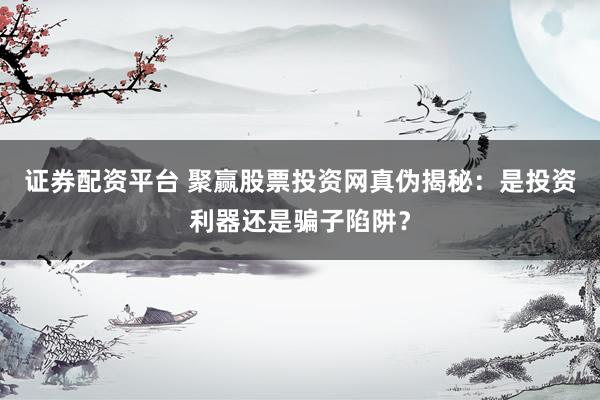 证券配资平台 聚赢股票投资网真伪揭秘：是投资利器还是骗子陷阱？