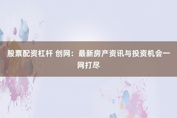 股票配资杠杆 创网：最新房产资讯与投资机会一网打尽