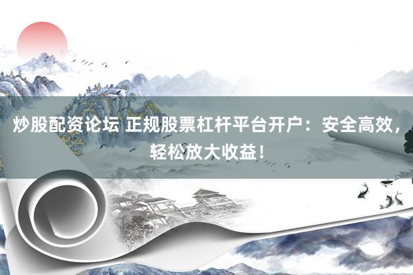 炒股配资论坛 正规股票杠杆平台开户：安全高效，轻松放大收益！