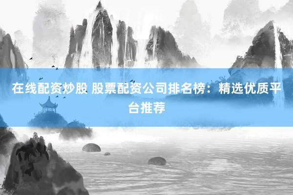 在线配资炒股 股票配资公司排名榜：精选优质平台推荐