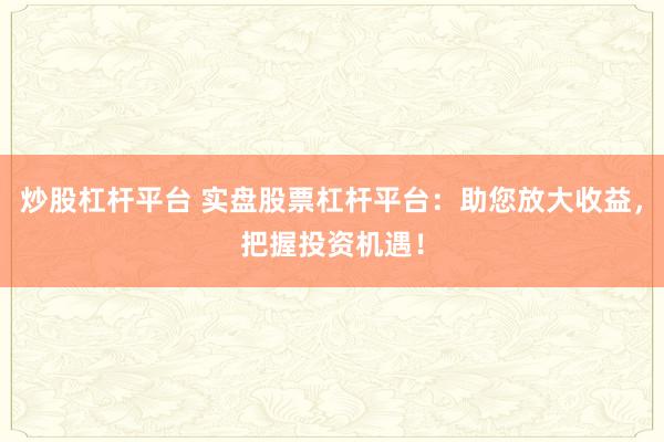 炒股杠杆平台 实盘股票杠杆平台：助您放大收益，把握投资机遇！