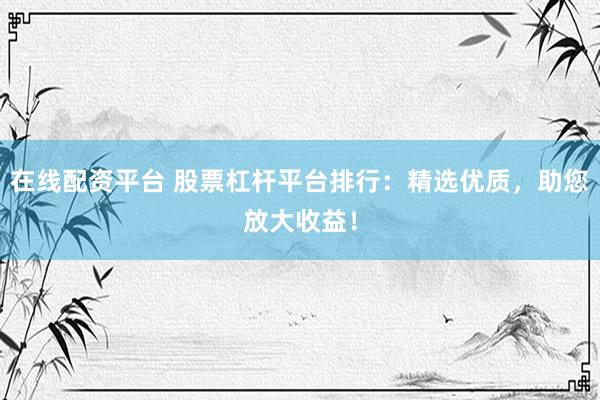 在线配资平台 股票杠杆平台排行：精选优质，助您放大收益！