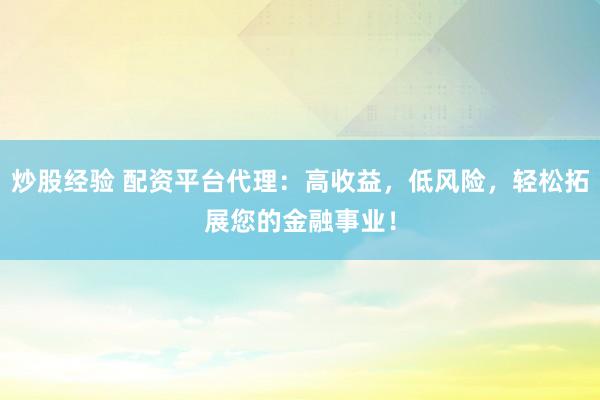 炒股经验 配资平台代理：高收益，低风险，轻松拓展您的金融事业！