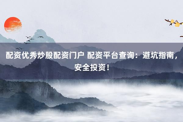 配资优秀炒股配资门户 配资平台查询：避坑指南，安全投资！