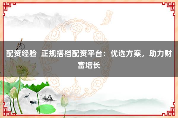 配资经验  正规搭档配资平台：优选方案，助力财富增长