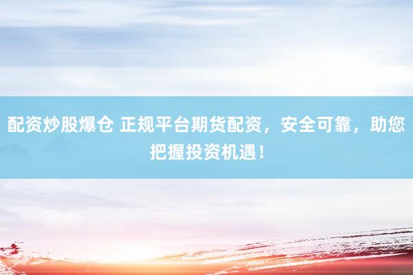 配资炒股爆仓 正规平台期货配资，安全可靠，助您把握投资机遇！